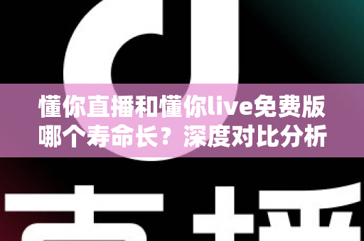 懂你直播和懂你live免费版哪个寿命长?深度对比分析与实用指南 懂你直播和懂你live免费版哪个寿命长?深度对比分析与实用指南