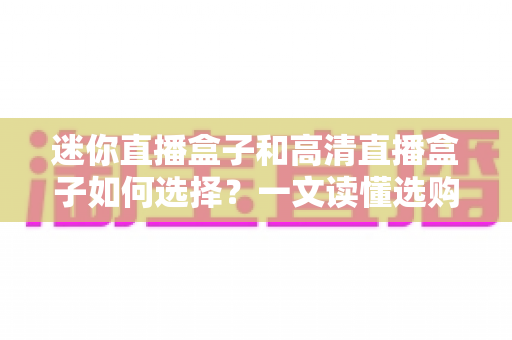 迷你直播盒子和高清直播盒子如何选择？一文读懂选购技巧与实用建议