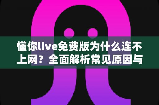 懂你live免费版为什么连不上网？全面解析常见原因与实用解决方法指南