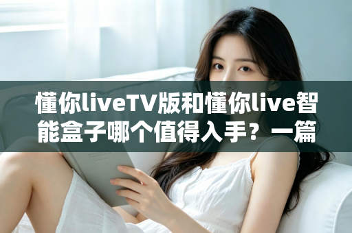 懂你liveTV版和懂你live智能盒子哪个值得入手?一篇帮你搞懂选购差异的实用对比指南 懂你liveTV版和懂你live智能盒子哪个值得入手?一篇帮你搞懂选购差异的实用对比指南