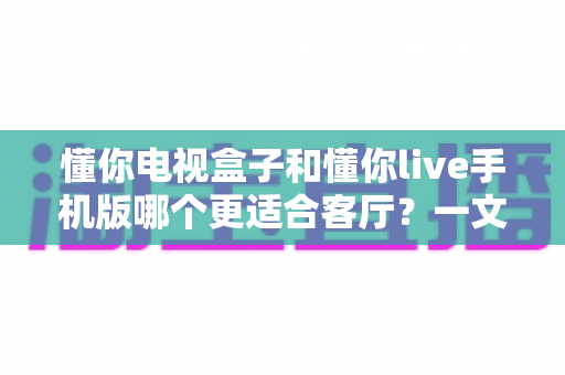 懂你电视盒子和懂你live手机版哪个更适合客厅?一文读懂大屏观影的最佳选择方案 懂你电视盒子和懂你live手机版哪个更适合客厅?一文读懂大屏观影的最佳选择方案