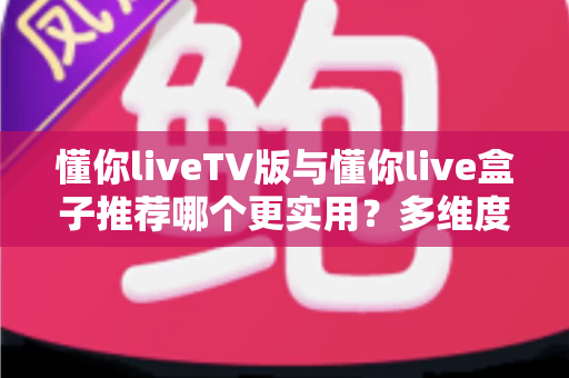 懂你liveTV版与懂你live盒子推荐哪个更实用?多维度深度对比指南,帮你找到最适合家庭的大屏观影方案 懂你liveTV版与懂你live盒子推荐哪个更实用?多维度深度对比指南,帮你找到最适合家庭的大屏观影方案