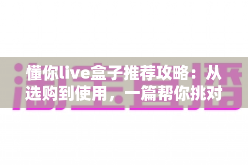懂你live盒子推荐攻略：从选购到使用，一篇帮你挑对直播盒子的实用指南