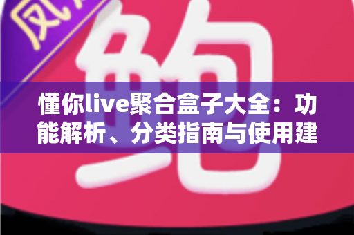 懂你live聚合盒子大全：功能解析、分类指南与使用建议一文全掌握