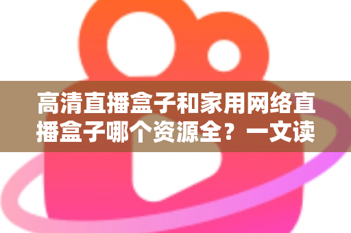 高清直播盒子和家用网络直播盒子哪个资源全?一文读懂资源差异与选购避坑指南 高清直播盒子和家用网络直播盒子哪个资源全?一文读懂资源差异与选购避坑指南