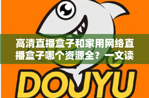 高清直播盒子和家用网络直播盒子哪个资源全?一文读懂资源差异与选购避坑指南 高清直播盒子和家用网络直播盒子哪个资源全?一文读懂资源差异与选购避坑指南