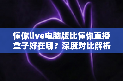 懂你live电脑版比懂你直播盒子好在哪?深度对比解析助你选对观影工具 懂你live电脑版比懂你直播盒子好在哪?深度对比解析助你选对观影工具