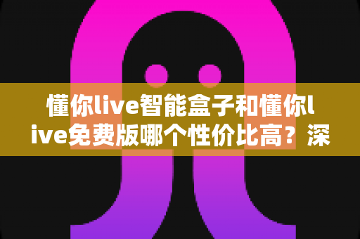 懂你live智能盒子和懂你live免费版哪个性价比高?深度对比分析帮你选对不花冤枉钱 懂你live智能盒子和懂你live免费版哪个性价比高?深度对比分析帮你选对不花冤枉钱