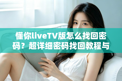 懂你liveTV版怎么找回密码？超详细密码找回教程与账号安全指南