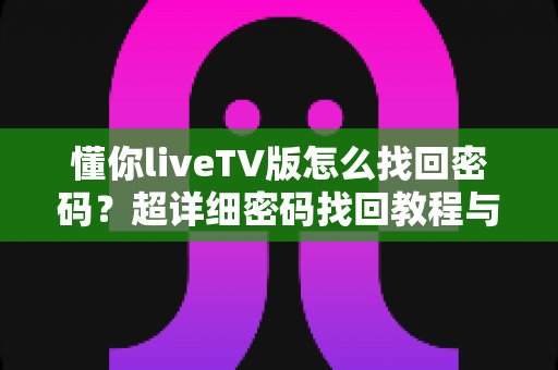 懂你liveTV版怎么找回密码？超详细密码找回教程与账号安全指南