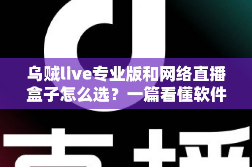 乌贼live专业版和网络直播盒子怎么选？一篇看懂软件与硬件直播方案的终极选购指南