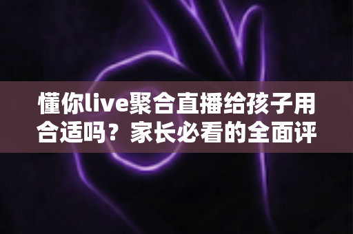 懂你live聚合直播给孩子用合适吗?家长必看的全面评估与安全使用指南 懂你live聚合直播给孩子用合适吗?家长必看的全面评估与安全使用指南