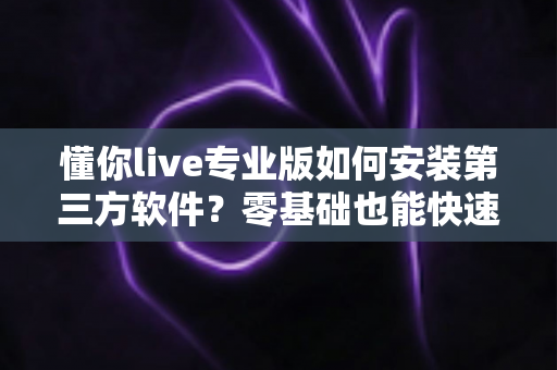 懂你live专业版如何安装第三方软件?零基础也能快速上手的完整安装指南与避坑秘籍 懂你live专业版如何安装第三方软件?零基础也能快速上手的完整安装指南与避坑秘籍