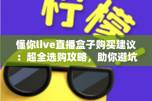 懂你live直播盒子购买建议:超全选购攻略,助你避坑省钱挑到心仪好物 懂你live直播盒子购买建议:超全选购攻略,助你避坑省钱挑到心仪好物