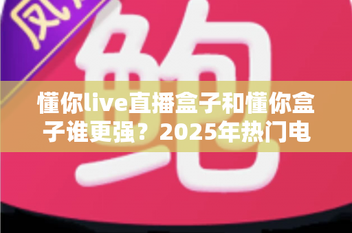 懂你live直播盒子和懂你盒子谁更强?2025年热门电视盒子深度对比评测与选购指南 懂你live直播盒子和懂你盒子谁更强?2025年热门电视盒子深度对比评测与选购指南