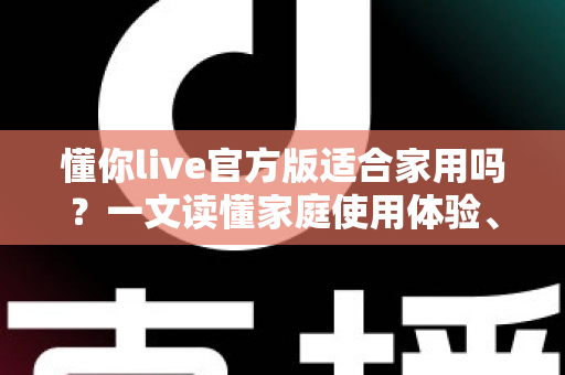 懂你live官方版适合家用吗?一文读懂家庭使用体验、优势与注意事项 懂你live官方版适合家用吗?一文读懂家庭使用体验、优势与注意事项