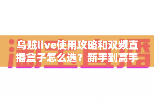 乌贼live使用攻略和双频直播盒子怎么选?新手到高手的全流程实战指南 乌贼live使用攻略和双频直播盒子怎么选?新手到高手的全流程实战指南