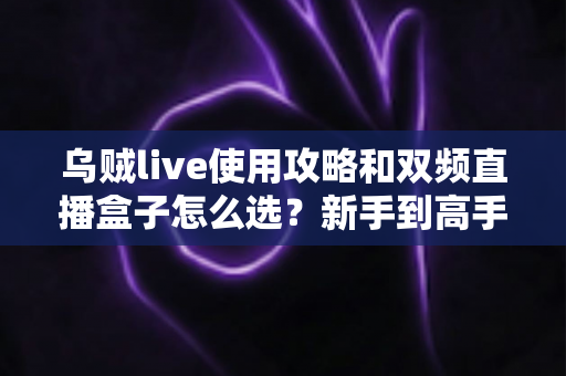 乌贼live使用攻略和双频直播盒子怎么选?新手到高手的全流程实战指南 乌贼live使用攻略和双频直播盒子怎么选?新手到高手的全流程实战指南
