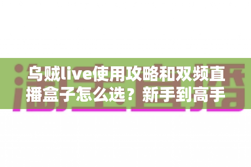 乌贼live使用攻略和双频直播盒子怎么选？新手到高手的全流程实战指南