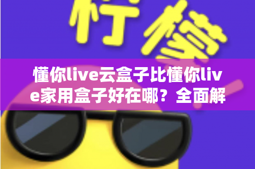 懂你live云盒子比懂你live家用盒子好在哪?全面解析两者差异与选购指南 懂你live云盒子比懂你live家用盒子好在哪?全面解析两者差异与选购指南
