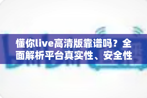 懂你live高清版靠谱吗?全面解析平台真实性、安全性与使用体验指南 懂你live高清版靠谱吗?全面解析平台真实性、安全性与使用体验指南