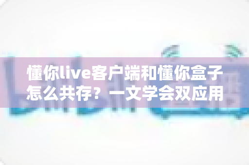 懂你live客户端和懂你盒子怎么共存？一文学会双应用安装配置与稳定运行全攻略