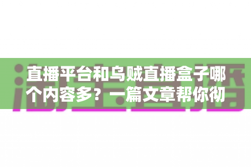 直播平台和乌贼直播盒子哪个内容多？一篇文章帮你彻底搞懂两者差异