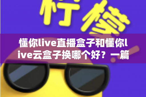 懂你live直播盒子和懂你live云盒子换哪个好?一篇文章帮你选对不踩坑 懂你live直播盒子和懂你live云盒子换哪个好?一篇文章帮你选对不踩坑