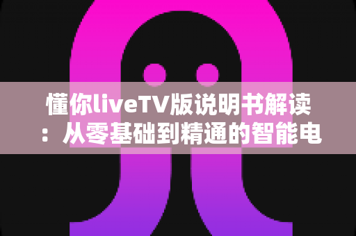 懂你liveTV版说明书解读:从零基础到精通的智能电视直播软件完整使用指南 懂你liveTV版说明书解读:从零基础到精通的智能电视直播软件完整使用指南