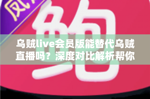 乌贼live会员版能替代乌贼直播吗?深度对比解析帮你做出明智选择 乌贼live会员版能替代乌贼直播吗?深度对比解析帮你做出明智选择
