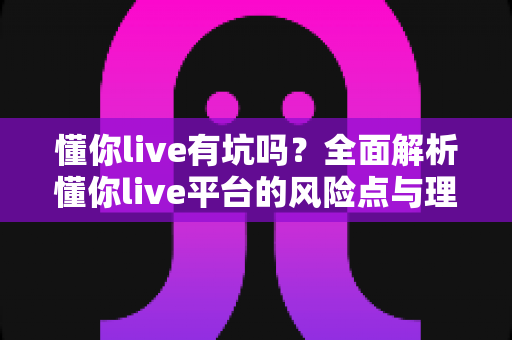 懂你live有坑吗？全面解析懂你live平台的风险点与理性避坑实用指南