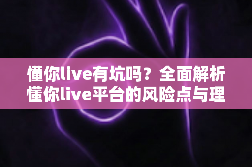 懂你live有坑吗？全面解析懂你live平台的风险点与理性避坑实用指南