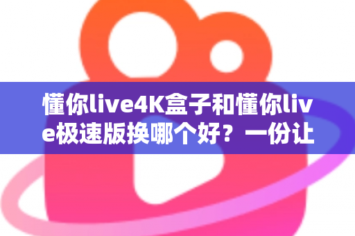 懂你live4K盒子和懂你live极速版换哪个好？一份让你看完就懂的对比指南