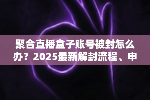 聚合直播盒子账号被封怎么办?2025最新解封流程、申诉技巧与防封指南全解析 聚合直播盒子账号被封怎么办?2025最新解封流程、申诉技巧与防封指南全解析