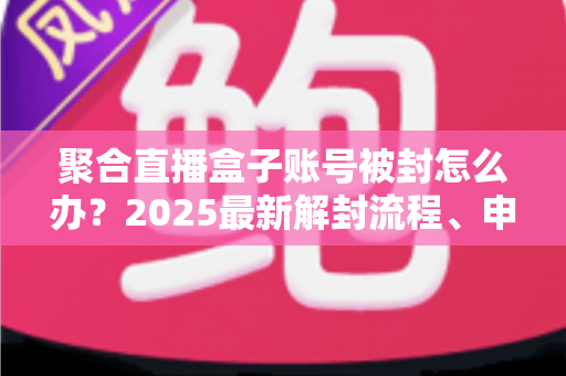 聚合直播盒子账号被封怎么办？2025最新解封流程、申诉技巧与防封指南全解析