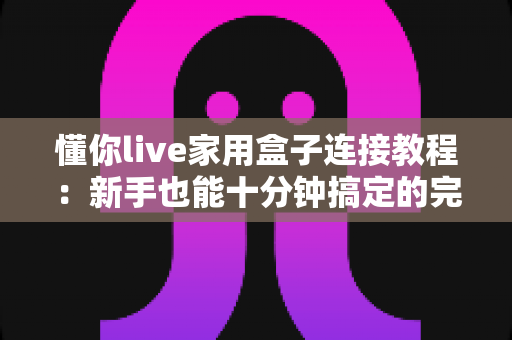 懂你live家用盒子连接教程：新手也能十分钟搞定的完整安装指南