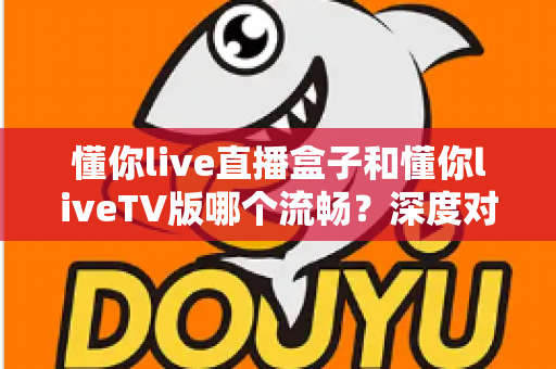 懂你live直播盒子和懂你liveTV版哪个流畅?深度对比解析两大版本的流畅度表现与选购指南 懂你live直播盒子和懂你liveTV版哪个流畅?深度对比解析两大版本的流畅度表现与选购指南