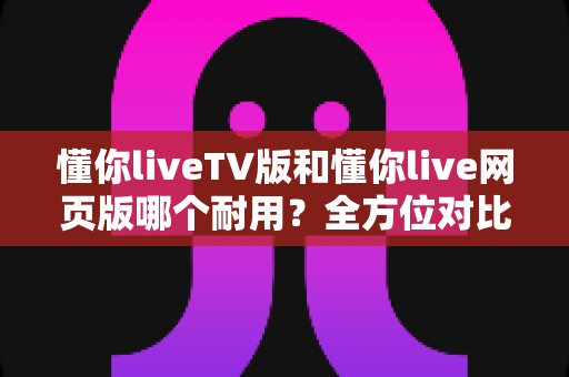 懂你liveTV版和懂你live网页版哪个耐用?全方位对比分析助你做出最佳选择 懂你liveTV版和懂你live网页版哪个耐用?全方位对比分析助你做出最佳选择