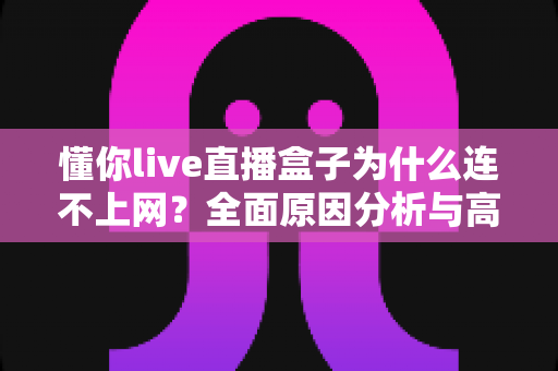 懂你live直播盒子为什么连不上网?全面原因分析与高效解决方法指南 懂你live直播盒子为什么连不上网?全面原因分析与高效解决方法指南