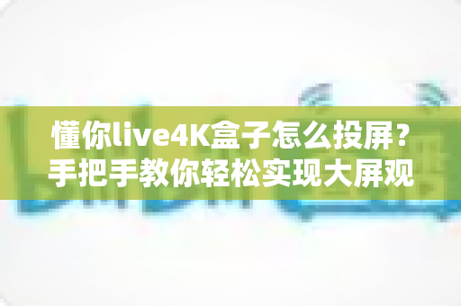 懂你live4K盒子怎么投屏?手把手教你轻松实现大屏观影,附超全问题排查指南 懂你live4K盒子怎么投屏?手把手教你轻松实现大屏观影,附超全问题排查指南