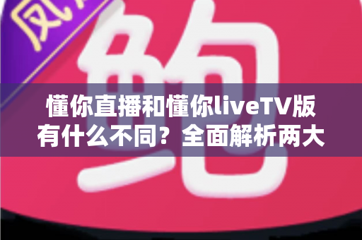 懂你直播和懂你liveTV版有什么不同?全面解析两大版本的核心差异与选择指南 懂你直播和懂你liveTV版有什么不同?全面解析两大版本的核心差异与选择指南