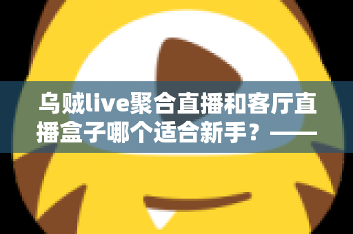 乌贼live聚合直播和客厅直播盒子哪个适合新手？——新手入门选购全攻略