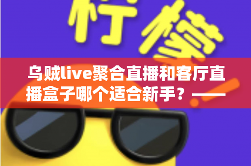 乌贼live聚合直播和客厅直播盒子哪个适合新手？——新手入门选购全攻略