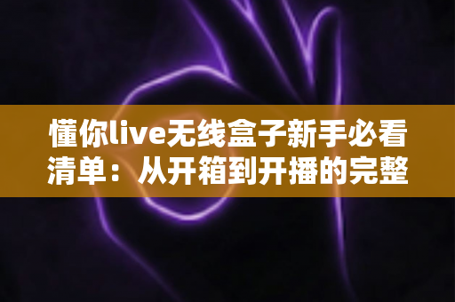 懂你live无线盒子新手必看清单:从开箱到开播的完整指南与避坑手册 懂你live无线盒子新手必看清单:从开箱到开播的完整指南与避坑手册