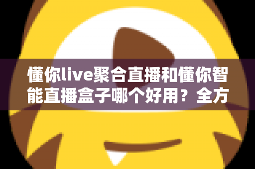 懂你live聚合直播和懂你智能直播盒子哪个好用？全方位对比评测助你选出最佳直播方案
