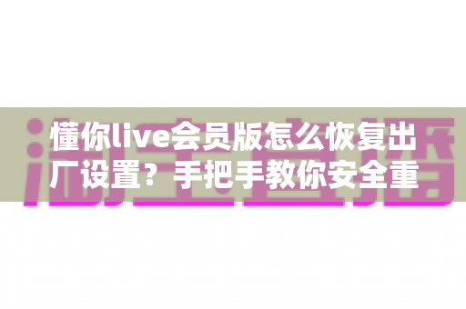 懂你live会员版怎么恢复出厂设置?手把手教你安全重置设备并完整保住会员权益的实用指南 懂你live会员版怎么恢复出厂设置?手把手教你安全重置设备并完整保住会员权益的实用指南