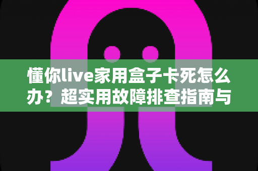 懂你live家用盒子卡死怎么办?超实用故障排查指南与快速修复方案全解析 懂你live家用盒子卡死怎么办?超实用故障排查指南与快速修复方案全解析