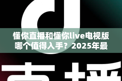 懂你直播和懂你live电视版哪个值得入手?2025年最全对比评测与选购指南帮你一次选对 懂你直播和懂你live电视版哪个值得入手?2025年最全对比评测与选购指南帮你一次选对