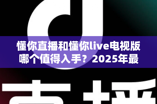 懂你直播和懂你live电视版哪个值得入手?2025年最全对比评测与选购指南帮你一次选对 懂你直播和懂你live电视版哪个值得入手?2025年最全对比评测与选购指南帮你一次选对