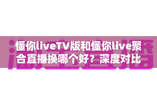 懂你liveTV版和懂你live聚合直播换哪个好?深度对比评测帮你找到最适合的版本 懂你liveTV版和懂你live聚合直播换哪个好?深度对比评测帮你找到最适合的版本